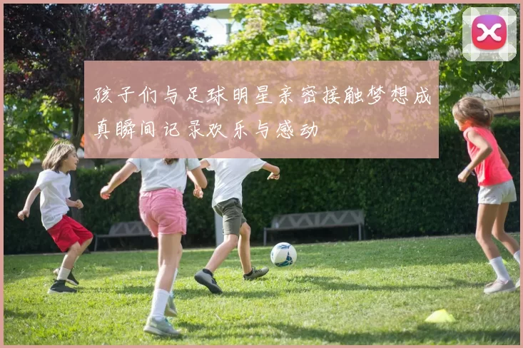 孩子们与足球明星亲密接触梦想成真瞬间记录欢乐与感动