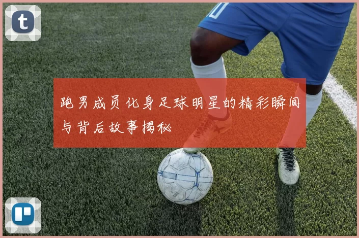 跑男成员化身足球明星的精彩瞬间与背后故事揭秘