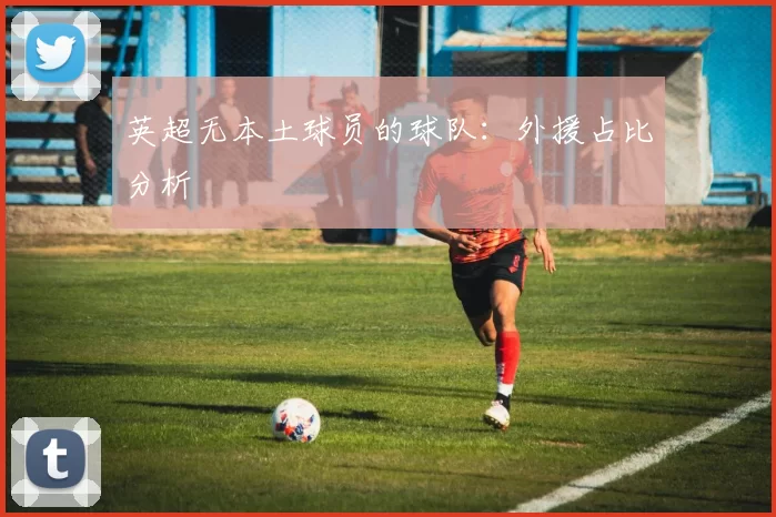 英超无本土球员的球队：外援占比分析