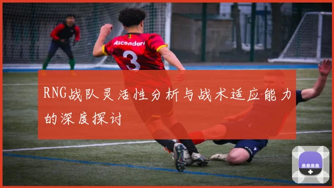 RNG战队灵活性分析与战术适应能力的深度探讨