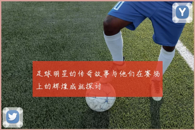 足球明星的传奇故事与他们在赛场上的辉煌成就探讨
