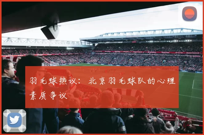羽毛球热议：北京羽毛球队的心理素质争议