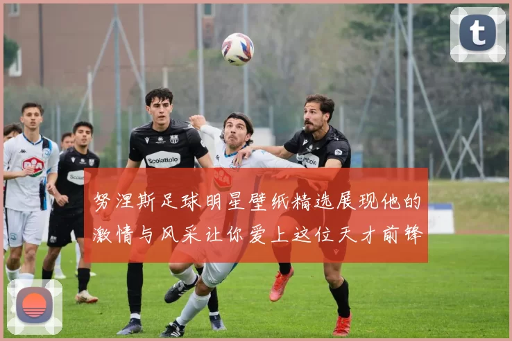 努涅斯足球明星壁纸精选展现他的激情与风采让你爱上这位天才前锋