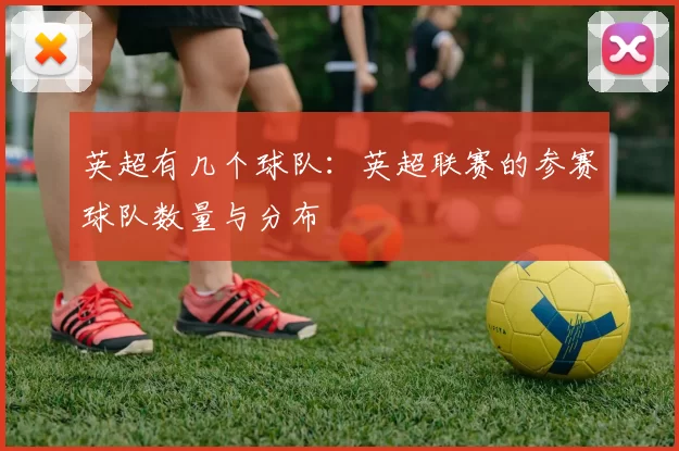 英超有几个球队：英超联赛的参赛球队数量与分布