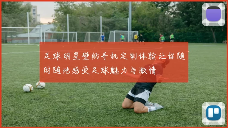 足球明星壁纸手机定制体验让你随时随地感受足球魅力与激情