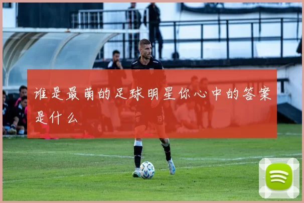 谁是最萌的足球明星你心中的答案是什么