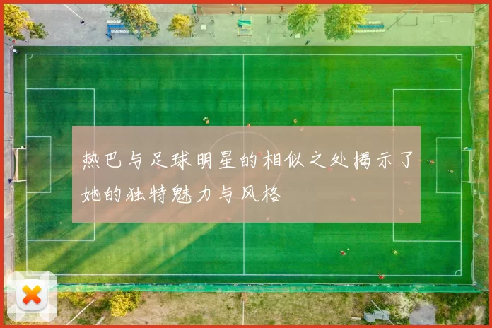 热巴与足球明星的相似之处揭示了她的独特魅力与风格