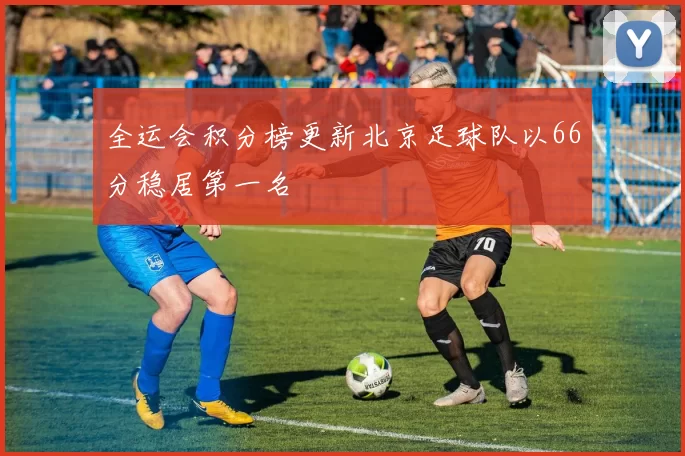 全运会积分榜更新北京足球队以66分稳居第一名