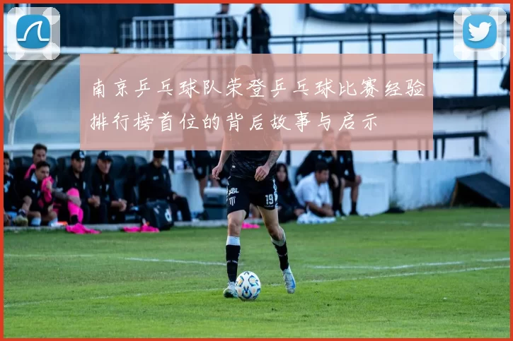 南京乒乓球队荣登乒乓球比赛经验排行榜首位的背后故事与启示