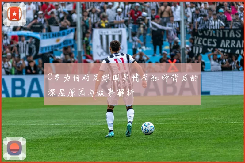 C罗为何对足球明星情有独钟背后的深层原因与故事解析