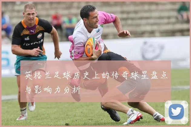 英格兰足球历史上的传奇球星盘点与影响力分析